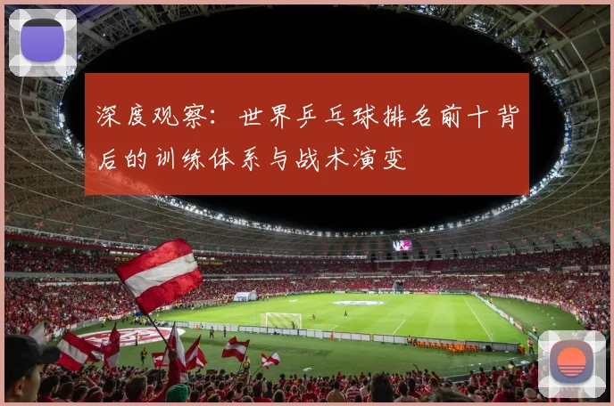 深度观察：世界乒乓球排名前十背后的训练体系与战术演变