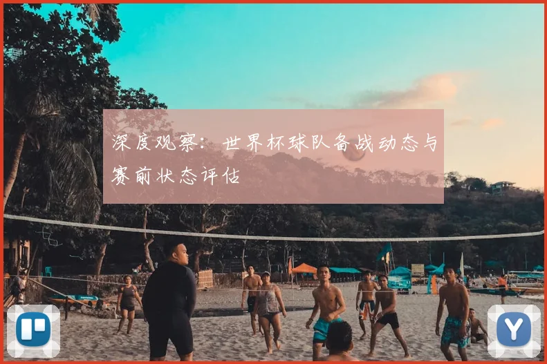 深度观察：世界杯球队备战动态与赛前状态评估