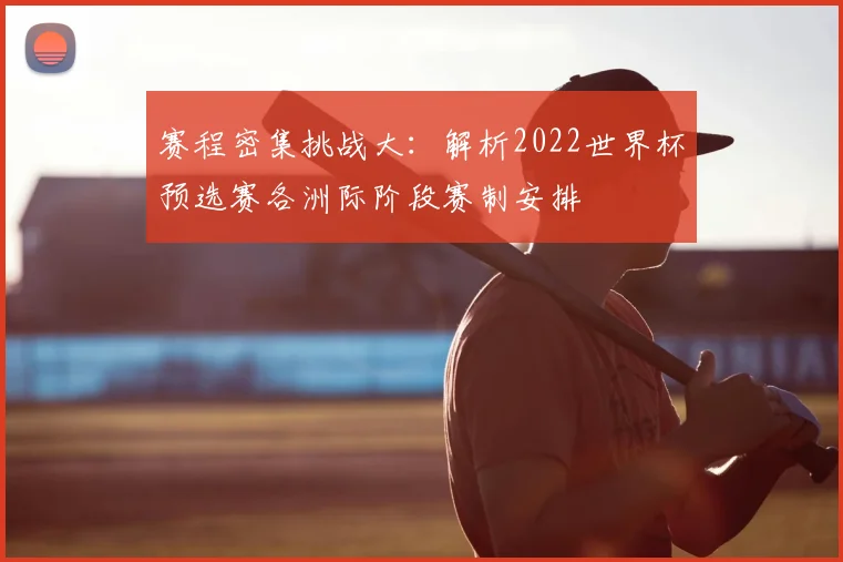 赛程密集挑战大：解析2022世界杯预选赛各洲际阶段赛制安排