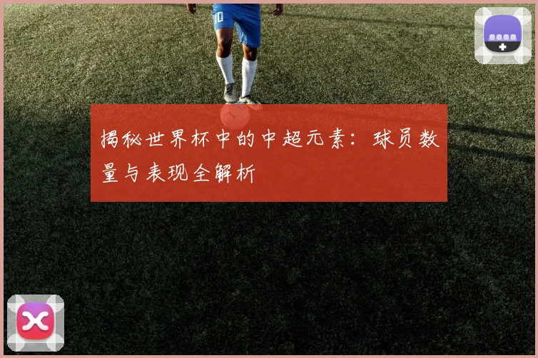 揭秘世界杯中的中超元素：球员数量与表现全解析