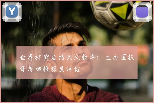 世界杯背后的天文数字：主办国投资与回报深度评估