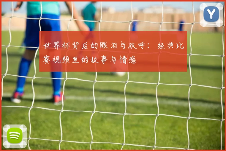 世界杯背后的眼泪与欢呼：经典比赛视频里的故事与情感