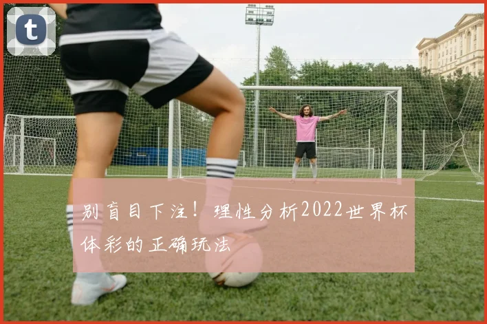 别盲目下注！理性分析2022世界杯体彩的正确玩法