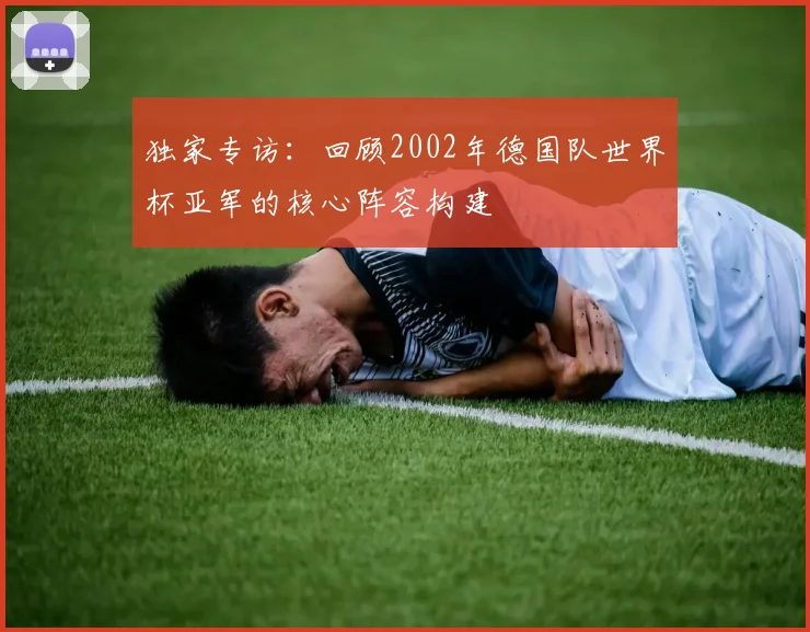 独家专访:回顾2002年德国队世界杯亚军的核心阵容构建