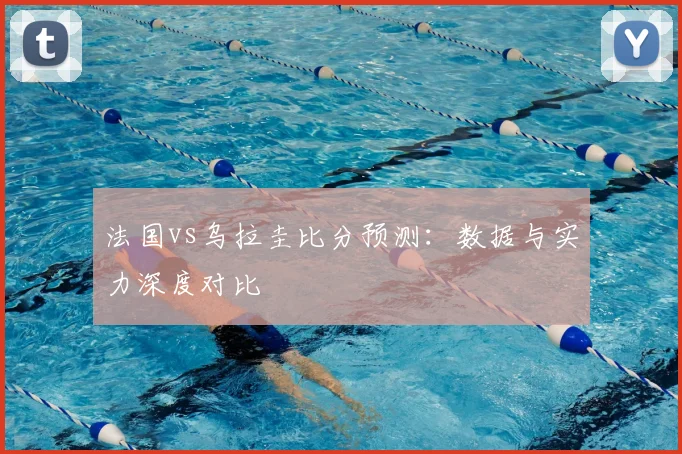 法国vs乌拉圭比分预测:数据与实力深度对比