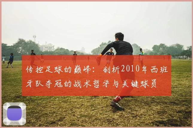 传控足球的巅峰:剖析2010年西班牙队夺冠的战术哲学与关键球员