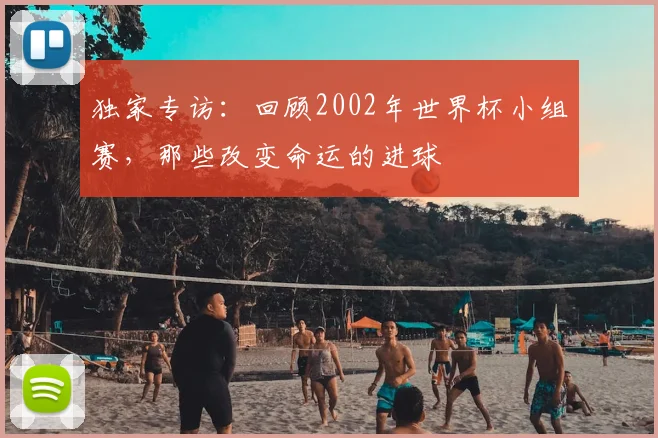 独家专访：回顾2002年世界杯小组赛，那些改变命运的进球