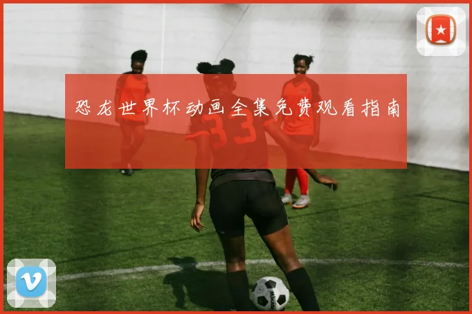 恐龙世界杯动画全集免费观看指南