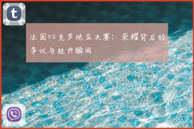 法国vs克罗地亚决赛:荣耀背后的争议与经典瞬间
