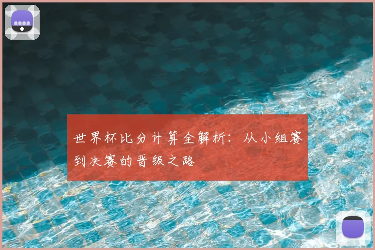 世界杯比分计算全解析:从小组赛到决赛的晋级之路