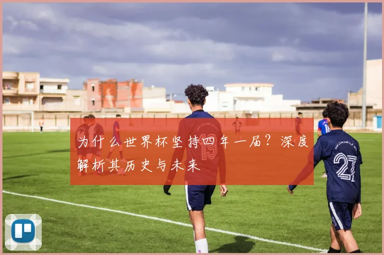 为什么世界杯坚持四年一届？深度解析其历史与未来