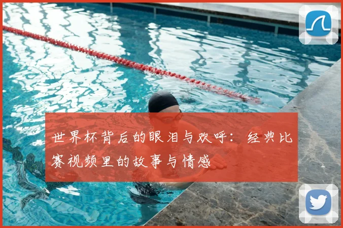 世界杯背后的眼泪与欢呼：经典比赛视频里的故事与情感