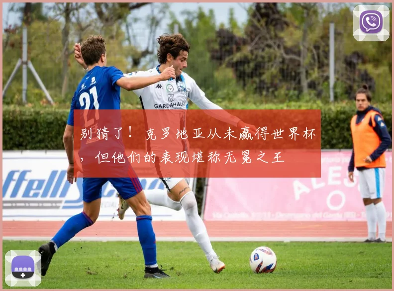 别猜了！克罗地亚从未赢得世界杯，但他们的表现堪称无冕之王