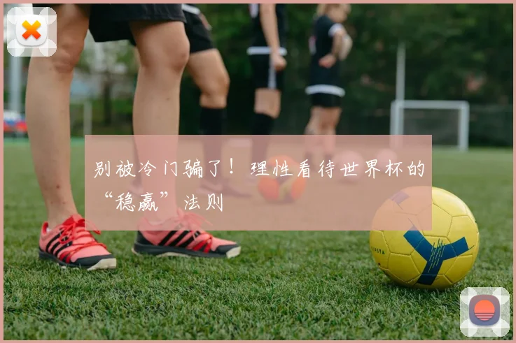 别被冷门骗了！理性看待世界杯的“稳赢”法则
