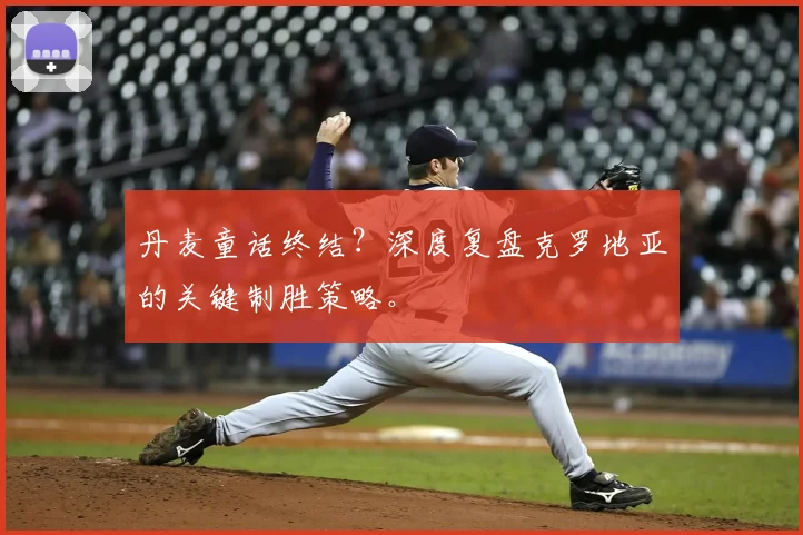丹麦童话终结？深度复盘克罗地亚的关键制胜策略。