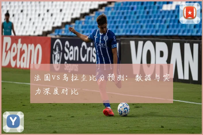法国vs乌拉圭比分预测:数据与实力深度对比