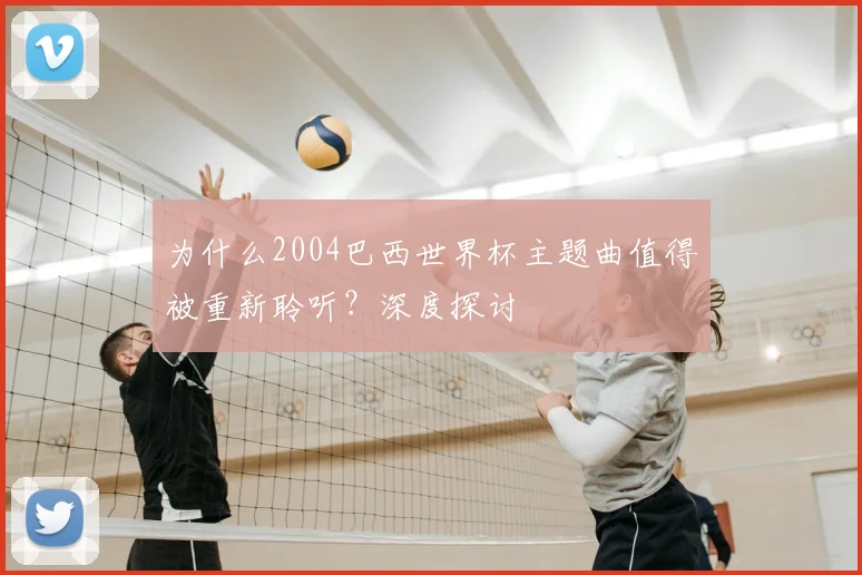 为什么2004巴西世界杯主题曲值得被重新聆听？深度探讨