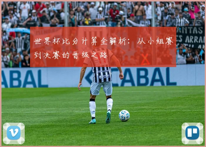 世界杯比分计算全解析:从小组赛到决赛的晋级之路
