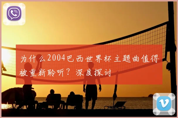 为什么2004巴西世界杯主题曲值得被重新聆听？深度探讨