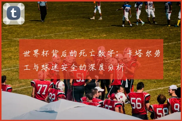 世界杯背后的死亡数字：卡塔尔劳工与球迷安全的深度分析