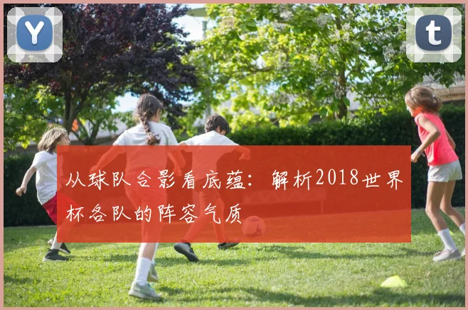 从球队合影看底蕴：解析2018世界杯各队的阵容气质