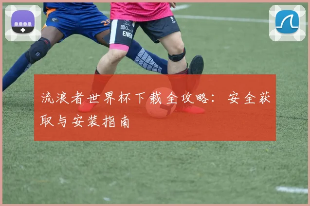 流浪者世界杯下载全攻略：安全获取与安装指南