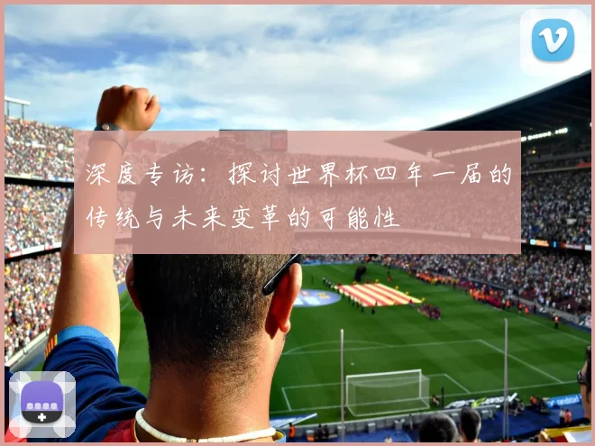 深度专访：探讨世界杯四年一届的传统与未来变革的可能性
