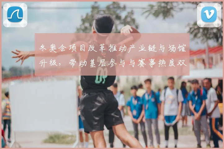 冬奥会项目改革推动产业链与场馆升级，带动基层参与与赛事热度双提升