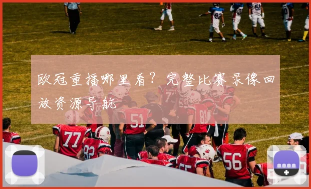 欧冠重播哪里看？完整比赛录像回放资源导航