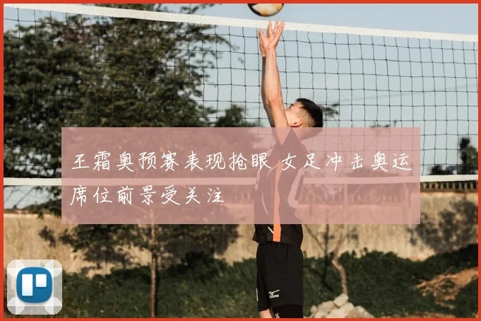 王霜奥预赛表现抢眼 女足冲击奥运席位前景受关注
