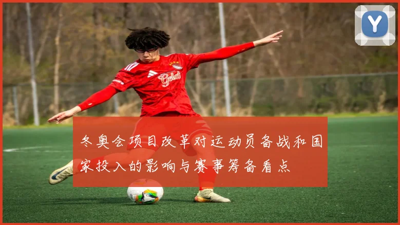 冬奥会项目改革对运动员备战和国家投入的影响与赛事筹备看点