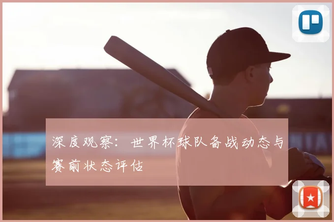 深度观察：世界杯球队备战动态与赛前状态评估
