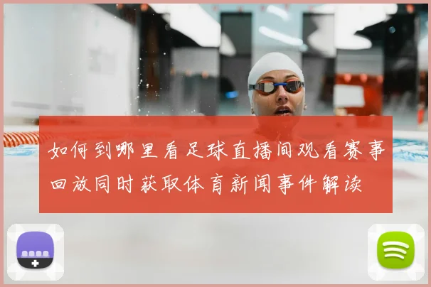 如何到哪里看足球直播间观看赛事回放同时获取体育新闻事件解读