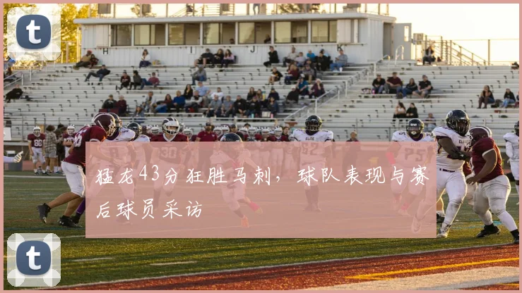 猛龙43分狂胜马刺，球队表现与赛后球员采访