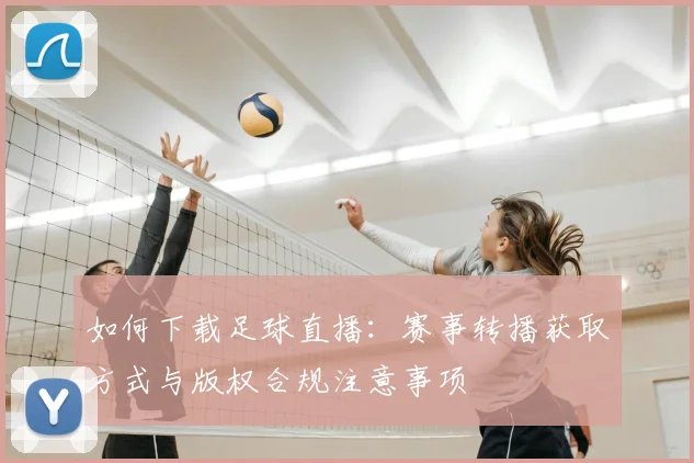 如何下载足球直播：赛事转播获取方式与版权合规注意事项