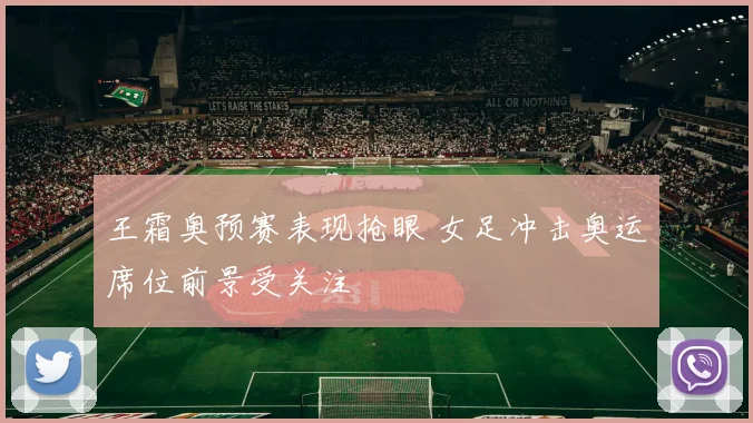 王霜奥预赛表现抢眼 女足冲击奥运席位前景受关注