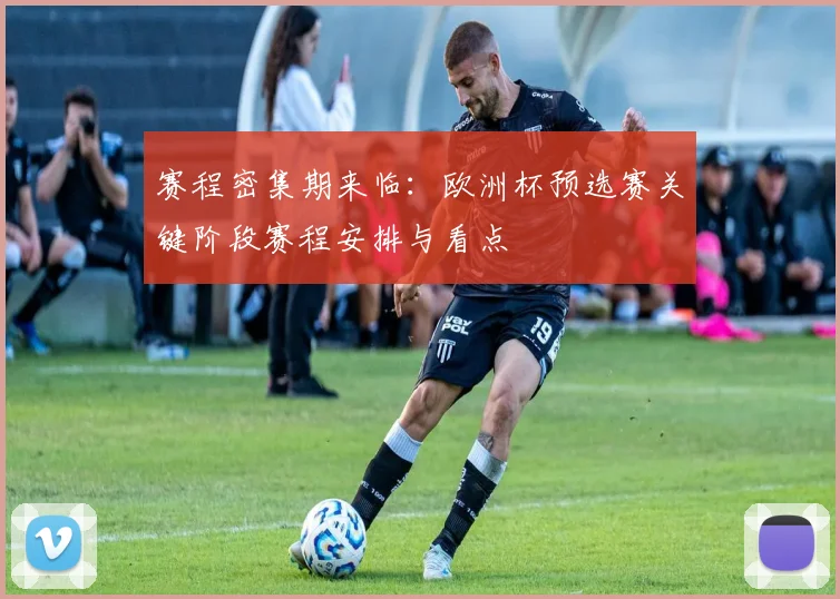 赛程密集期来临：欧洲杯预选赛关键阶段赛程安排与看点
